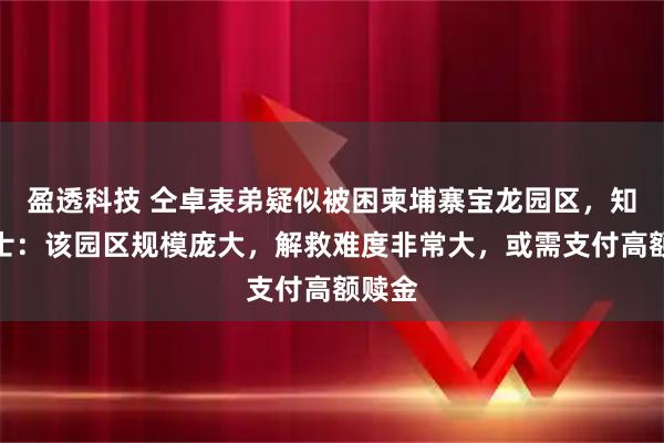 盈透科技 仝卓表弟疑似被困柬埔寨宝龙园区,知情人士:该园区规模庞大,解救难度非常大,或需支付高额赎金