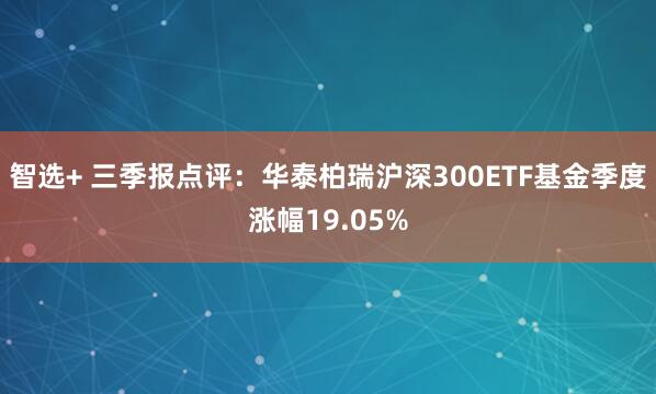 智选+ 三季报点评:华泰柏瑞沪深300ETF基金季度涨幅19.05%