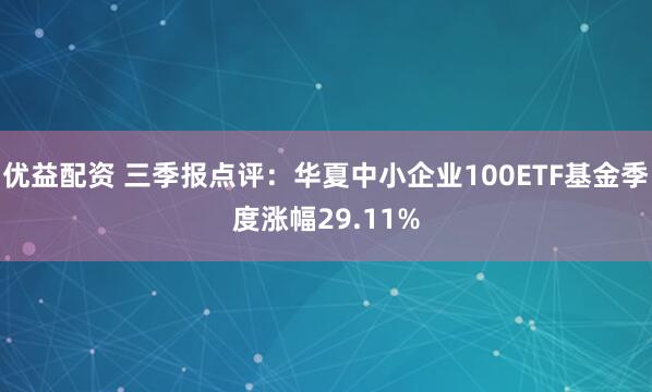 优益配资 三季报点评：华夏中小企业100ETF基金季度涨幅29.11%
