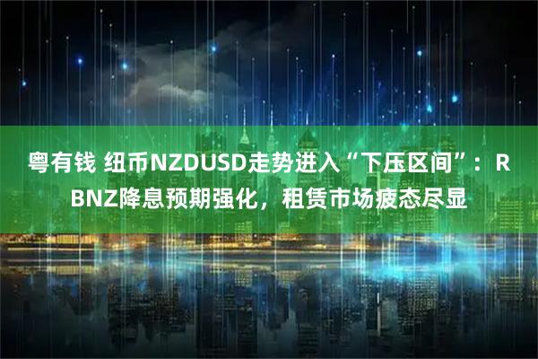 粤有钱 纽币NZDUSD走势进入“下压区间”:RBNZ降息预期强化,租赁市场疲态尽显