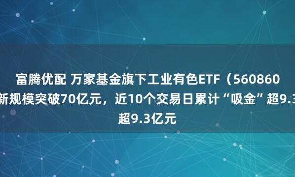 富腾优配 万家基金旗下工业有色ETF(560860)最新规模突破70亿元,近10个交易日累计“吸金”超9.3亿元