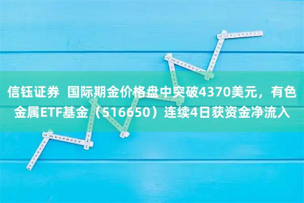 信钰证券 国际期金价格盘中突破4370美元,有色金属ETF基金(516650)连续4日获资金净流入