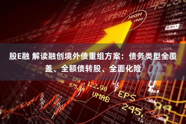 股E融 解读融创境外债重组方案:债务类型全覆盖、全额债转股、全面化险