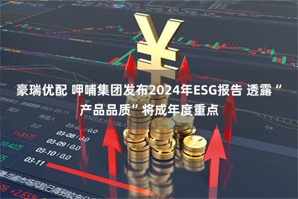 豪瑞优配 呷哺集团发布2024年ESG报告 透露“产品品质”将成年度重点