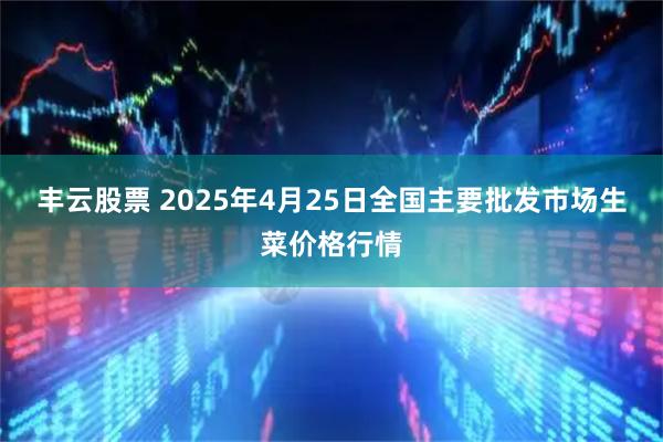 丰云股票 2025年4月25日全国主要批发市场生菜价格行情