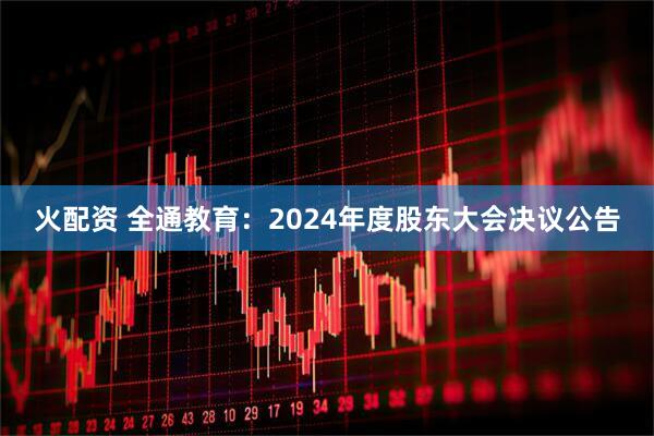 火配资 全通教育：2024年度股东大会决议公告