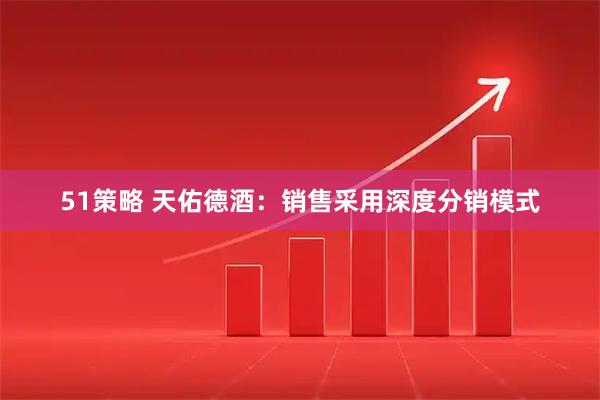 51策略 天佑德酒：销售采用深度分销模式