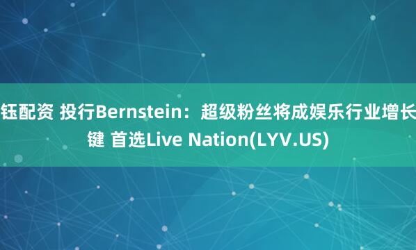 信钰配资 投行Bernstein:超级粉丝将成娱乐行业增长关键 首选Live Nation(LYV.US)