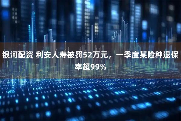 银河配资 利安人寿被罚52万元,一季度某险种退保率超99%