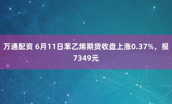 万通配资 6月11日苯乙烯期货收盘上涨0.37%，报7349元