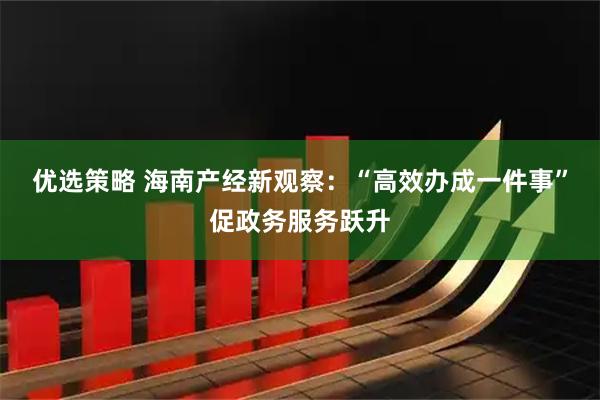 优选策略 海南产经新观察：“高效办成一件事”促政务服务跃升