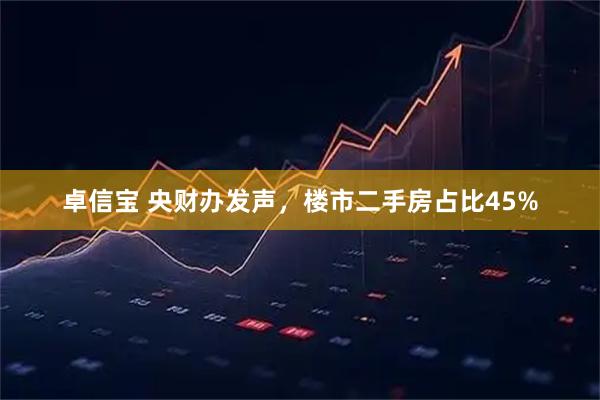 卓信宝 央财办发声，楼市二手房占比45%