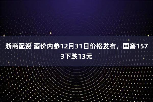 浙商配资 酒价内参12月31日价格发布,国窖1573下跌13元