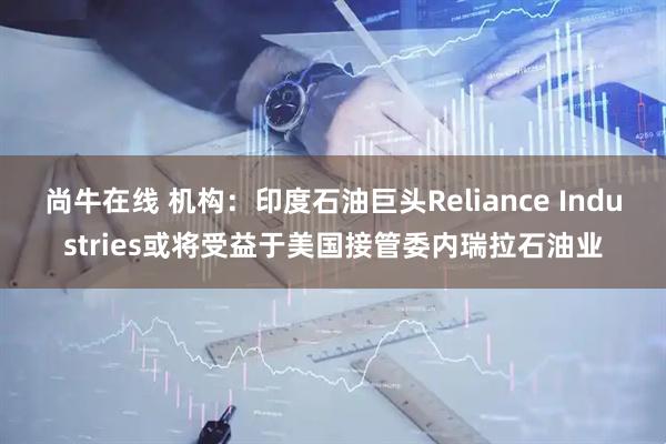 尚牛在线 机构:印度石油巨头Reliance Industries或将受益于美国接管委内瑞拉石油业
