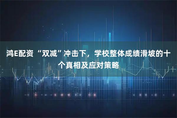 鸿E配资 “双减”冲击下，学校整体成绩滑坡的十个真相及应对策略