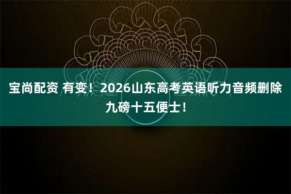 宝尚配资 有变！2026山东高考英语听力音频删除九磅十五便士！
