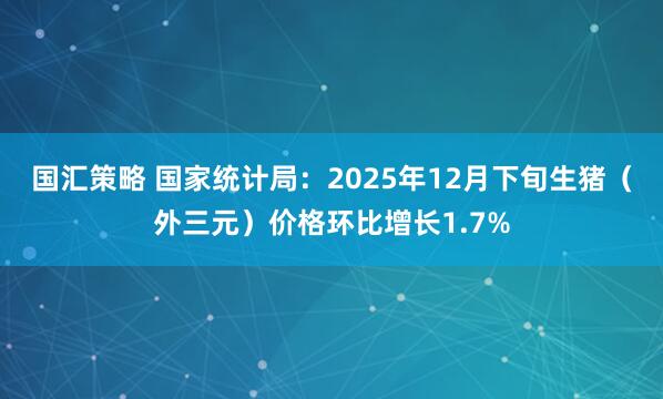 国汇策略 国家统计局：2025年12月下旬生猪（外三元）价格环比增长1.7%