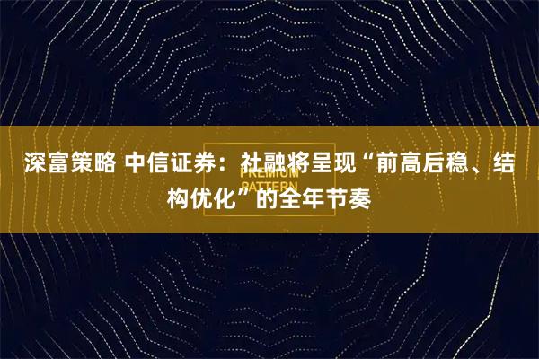 深富策略 中信证券：社融将呈现“前高后稳、结构优化”的全年节奏