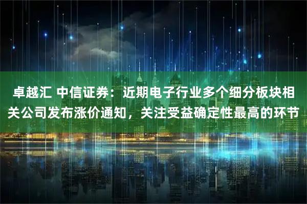 卓越汇 中信证券：近期电子行业多个细分板块相关公司发布涨价通知，关注受益确定性最高的环节