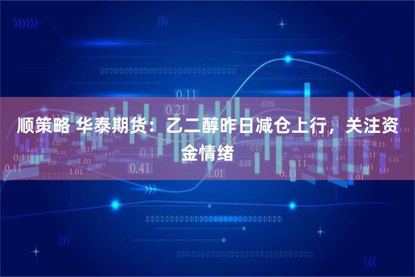 顺策略 华泰期货：乙二醇昨日减仓上行，关注资金情绪