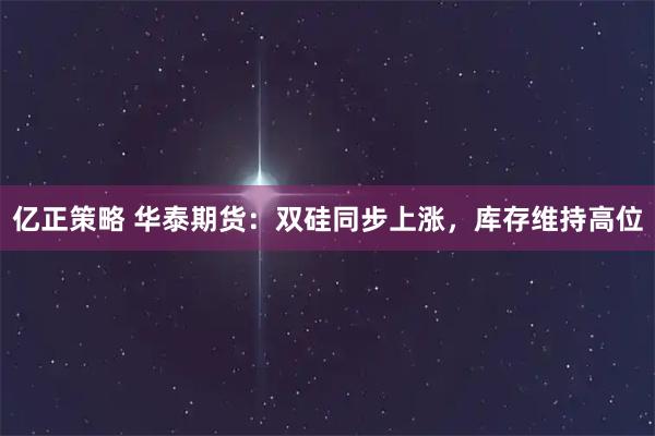 亿正策略 华泰期货：双硅同步上涨，库存维持高位