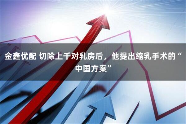 金鑫优配 切除上千对乳房后,他提出缩乳手术的“中国方案”