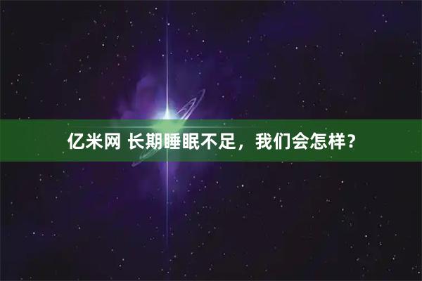 亿米网 长期睡眠不足,我们会怎样?