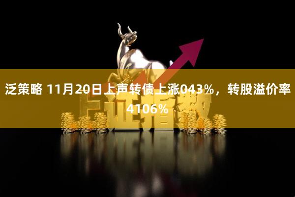 泛策略 11月20日上声转债上涨043%，转股溢价率4106%