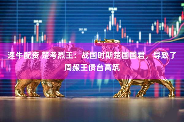 速牛配资 楚考烈王：战国时期楚国国君，导致了周赧王债台高筑