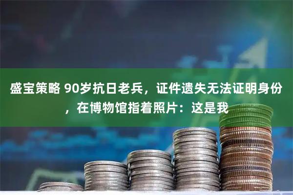盛宝策略 90岁抗日老兵，证件遗失无法证明身份，在博物馆指着照片：这是我