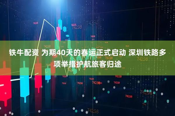 铁牛配资 为期40天的春运正式启动 深圳铁路多项举措护航旅客归途