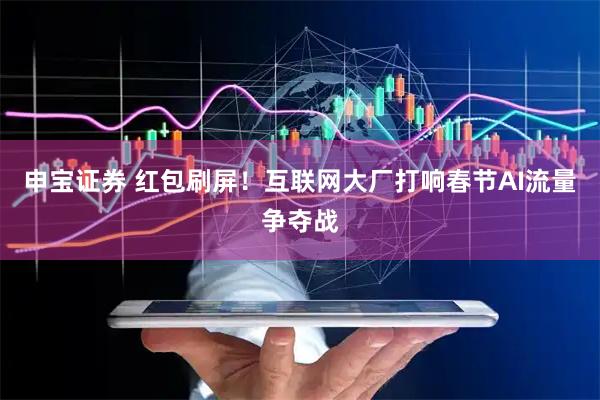 申宝证券 红包刷屏！互联网大厂打响春节AI流量争夺战
