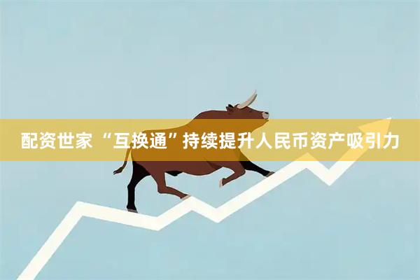 配资世家 “互换通”持续提升人民币资产吸引力