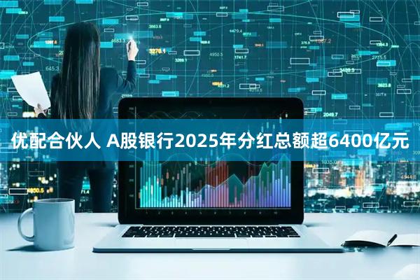 优配合伙人 A股银行2025年分红总额超6400亿元