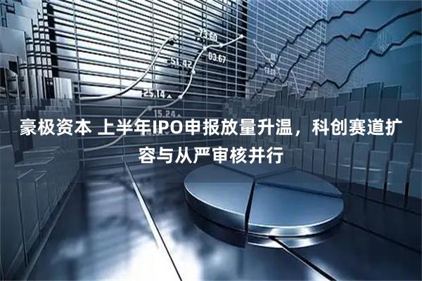 豪极资本 上半年IPO申报放量升温,科创赛道扩容与从严审核并行