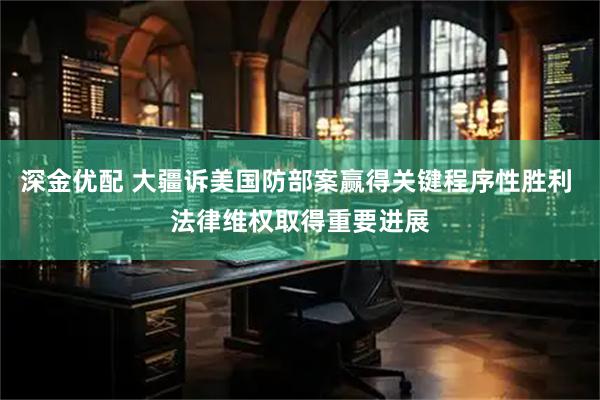 深金优配 大疆诉美国防部案赢得关键程序性胜利 法律维权取得重要进展