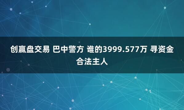 创赢盘交易 巴中警方 谁的3999.577万 寻资金合法主人