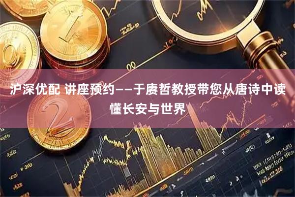 沪深优配 讲座预约——于赓哲教授带您从唐诗中读懂长安与世界