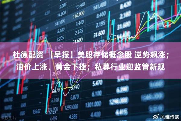杜德配资 【早报】美股存储概念股 逆势飙涨;油价上涨、黄金下挫;私募行业迎监管新规